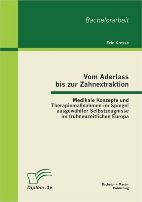 Vom Aderlass bis zur Zahnextraktion: Medikale Konzepte und Therapiemaßnahmen im Spiegel ausgewählter Selbstzeugnisse im frühneuzeitlichen Europa -  Eric Kresse