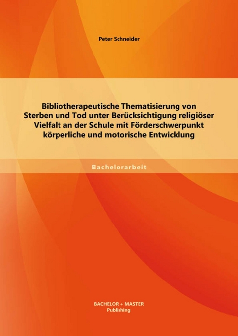 Bibliotherapeutische Thematisierung von Sterben und Tod unter Berücksichtigung religiöser Vielfalt an der Schule mit Förderschwerpunkt körperliche und motorische Entwicklung -  Peter Schneider