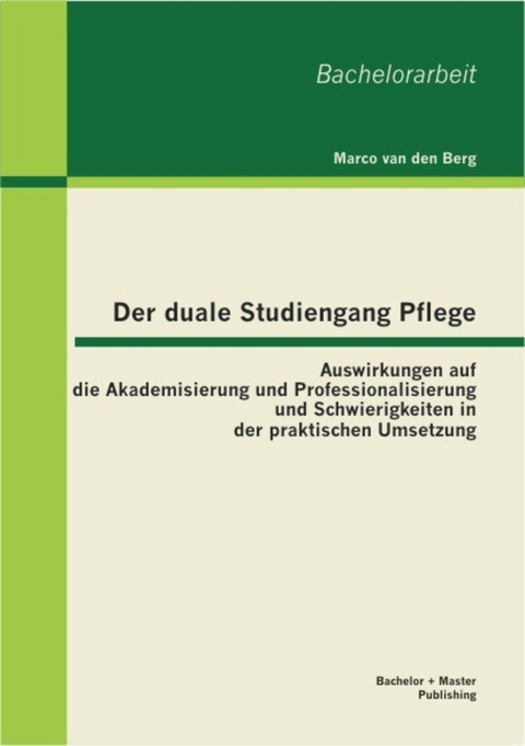 Der duale Studiengang Pflege: Auswirkungen auf die Akademisierung und Professionalisierung und Schwierigkeiten in der praktischen Umsetzung -  Marco van den Berg