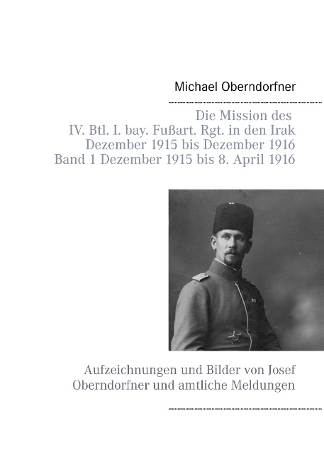 Die Mission des IV. Btl. I. bay. Fußart. Rgt. in den Irak Dezember 1915 bis Dezember 1916 - Band 1 Dezember 1915 bis 8. April 1916 - Michael Oberndorfner