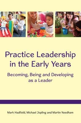 Practice Leadership in the Early Years: Becoming, Being and Developing as a Leader - Mark Hadfield, Michael Jopling, Martin Needham