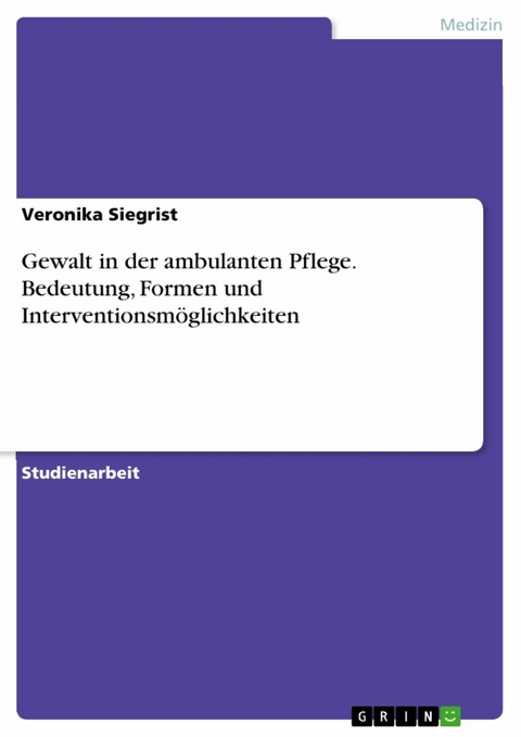 Gewalt in der ambulanten Pflege. Bedeutung, Formen und Interventionsmöglichkeiten -  Veronika Siegrist