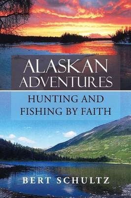 Alaskan Adventures-Hunting and Fishing by Faith - Bert Schultz