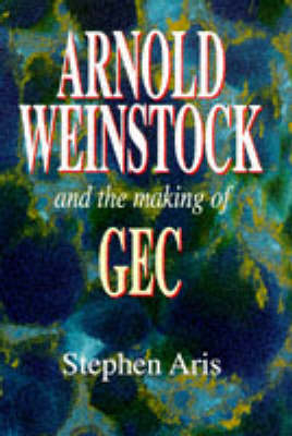 Arnold Weinstock and the Making of GEC - Stephen Aris