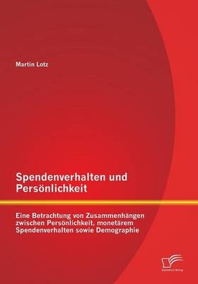 Spendenverhalten und Persönlichkeit: Eine Betrachtung von Zusammenhängen zwischen Persönlichkeit, monetärem Spendenverhalten sowie Demographie - Martin Lotz