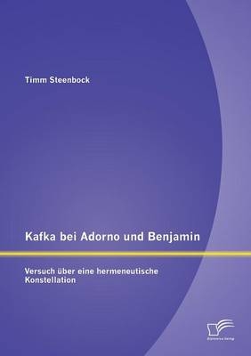 Kafka bei Adorno und Benjamin: Versuch über eine hermeneutische Konstellation - Timm Steenbock