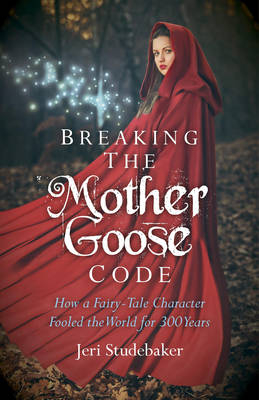 Breaking the Mother Goose Code – How a Fairy–Tale Character Fooled the World for 300 Years - Jeri Studebaker