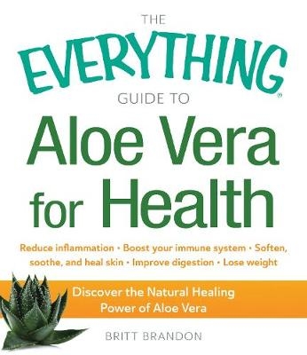 The Everything Guide to Aloe Vera for Health - Britt Brandon
