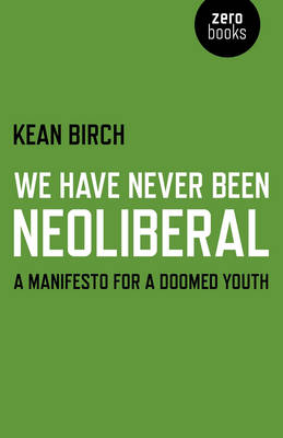 We Have Never Been Neoliberal – A Manifesto for a Doomed Youth - Kean Birch