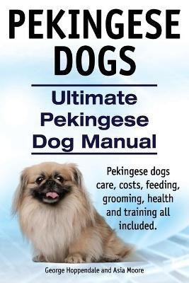 Pekingese Dogs. Ultimate Pekingese Dog Manual. Pekingese dogs care, costs, feeding, grooming, health and training all included. - George Hoppendale, Asia Moore