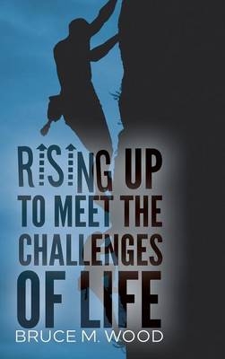 Rising Up to Meet the Challenges of Life - Bruce M Wood