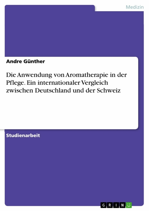 Die Anwendung von Aromatherapie in der Pflege. Ein internationaler Vergleich zwischen Deutschland und der Schweiz -  Andre Günther