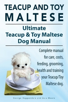 Teacup Maltese and Toy Maltese Dogs. Ultimate Teacup & Toy Maltese Book. Complete manual for care, costs, feeding, grooming, health and training your Teacup/Toy Maltese dog. - George Hoppendale, Asia Moore