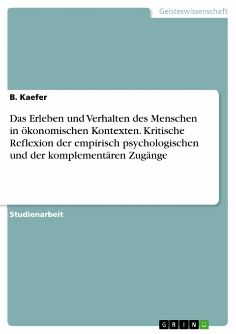 Das Erleben und Verhalten des Menschen in ökonomischen Kontexten. Kritische Reflexion der empirisch psychologischen und der komplementären Zugänge - B. Kaefer