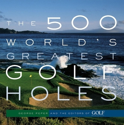 The 500 World's Greatest Golf Holes - Editors of Golf Magazine, George Peper