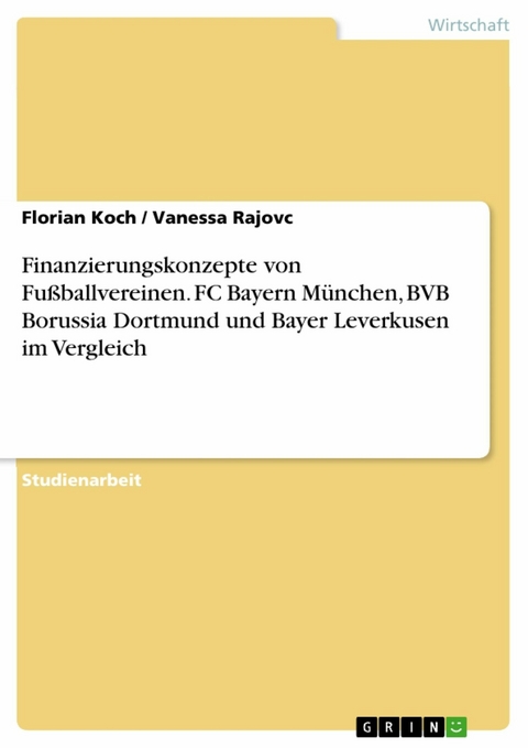 Finanzierungskonzepte von Fußballvereinen. FC Bayern München, BVB Borussia Dortmund und Bayer Leverkusen im Vergleich - Florian Koch, Vanessa Rajovc