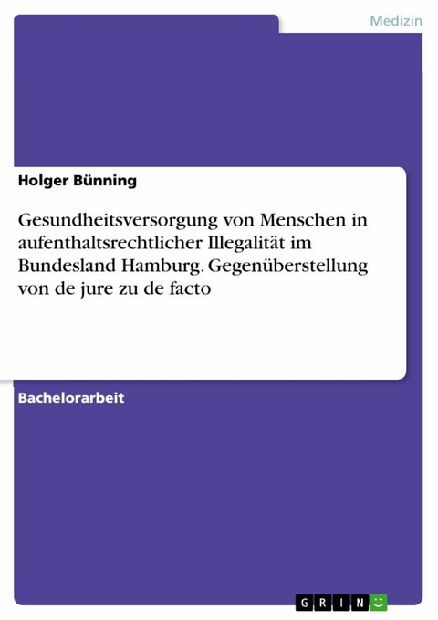 Gesundheitsversorgung von Menschen in aufenthaltsrechtlicher Illegalität im Bundesland Hamburg. Gegenüberstellung von de jure zu de facto - Holger Bünning