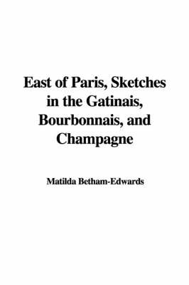 East of Paris, Sketches in the Gtinais, Bourbonnais, and Champagne - Matilda Betham-Edwards