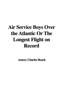 Air Service Boys Over the Atlantic or the Longest Flight on Record - Amory Charles Beach