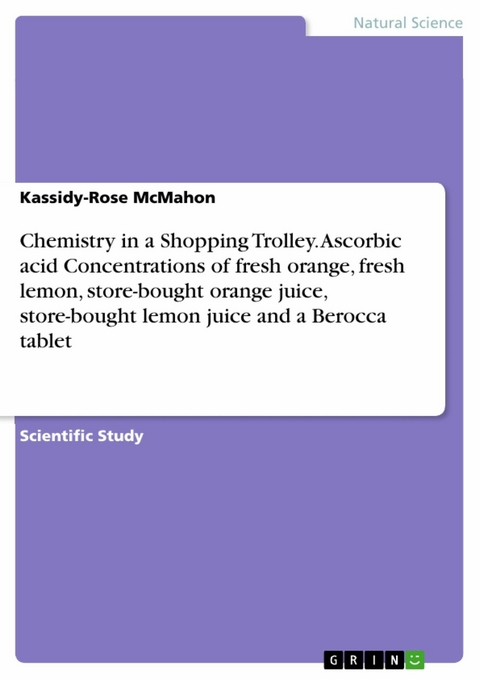 Chemistry in a Shopping Trolley. Ascorbic acid Concentrations of fresh orange, fresh lemon, store-bought orange juice, store-bought lemon juice and a Berocca tablet - Kassidy-Rose McMahon