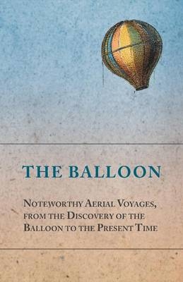 The Balloon - Noteworthy Aerial Voyages, from the Discovery of the Balloon to the Present Time - With a Narrative of the Aeronautic Experiences of Mr. Samuel A. King, and a Full Description of His Great Captive Balloons and Their Apparatus -  ANON