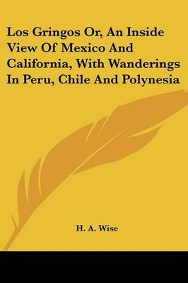 Los Gringos Or, An Inside View Of Mexico And California, With Wanderings In Peru, Chile And Polynesia - H A Wise