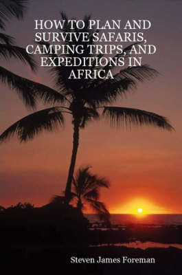 How to Plan and Survive Safaris, Camping Trips, and Expeditions in Africa - Steven James Foreman