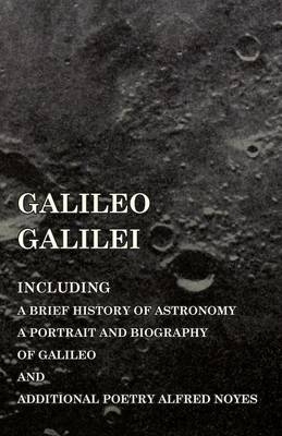 Galileo Galilei - Including a Brief History of Astronomy, a Portrait and Biography of Galileo and Additional Poetry Alfred Noyes -  Various
