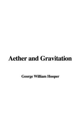 Aether and Gravitation - George William Hooper