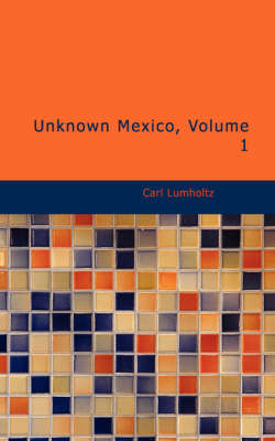 Unknown Mexico, Volume 1 - Carl Lumholtz