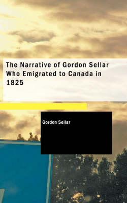 The Narrative of Gordon Sellar Who Emigrated to Canada in 1825 - Gordon Sellar