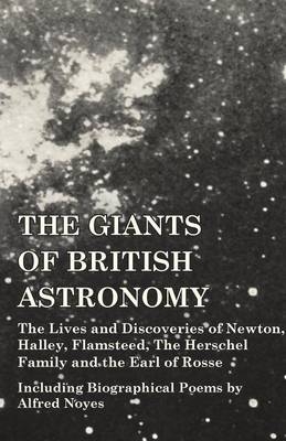 The Giants of British Astronomy - The Lives and Discoveries of Newton, Halley, Flamsteed, The Herschel Family and the Earl of Rosse - Including Biographical Poems by Alfred Noyes -  Various