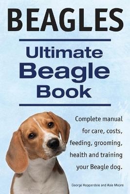 Beagles. Ultimate Beagle Book. Beagle complete manual for care, costs, feeding, grooming, health and training. - George Hoppendale, Asia Moore