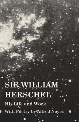 Sir William Herschel - His Life and Work - With Poetry by Alfred Noyes - Edward S Holden