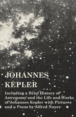 Johannes Kepler - Including a Brief History of Astronomy and the Life and Works of Johannes Kepler with Pictures and a Poem by Alfred Noyes -  Various