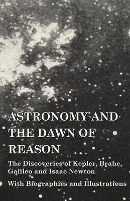 Astronomy and the Dawn of Reason - The Discoveries of Kepler, Brahe, Galileo and Isaac Newton - With Biographies and Illustrations -  Various