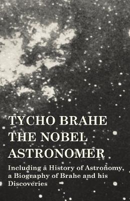 Tycho Brahe - The Nobel Astronomer - Including a History of Astronomy, a Biography of Brahe and his Discoveries -  Various