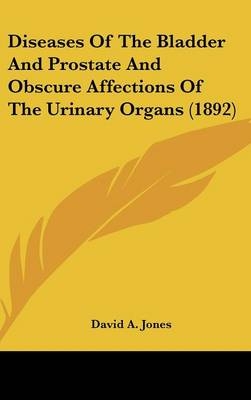 Diseases of the Bladder and Prostate and Obscure Affections of the Urinary Organs (1892) - David A Jones