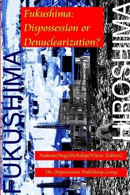 Fukushima: Dispossession or Denuclearization? - Nadesan/Boys/McKillop/Wilcox (Editors)