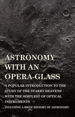 Astronomy with An Opera-Glass - A Popular introduction to the Study of the Starry Heavens with the Simplest of Optical Instruments - Including a Brief History of Astronomy - Garrett P Serviss