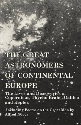The Great Astronomers of Continental Europe - The Lives and Discoveries of Copernicus, Thycho Brahe, Galileo and Kepler - Including Poems on the Great Men by Alfred Noyes -  Various