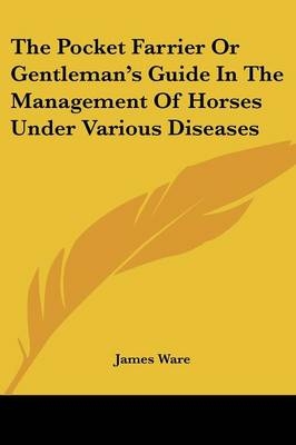 The Pocket Farrier Or Gentleman's Guide In The Management Of Horses Under Various Diseases - Sir James Ware