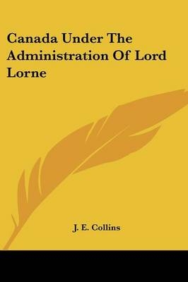 Canada Under The Administration Of Lord Lorne - J E Collins