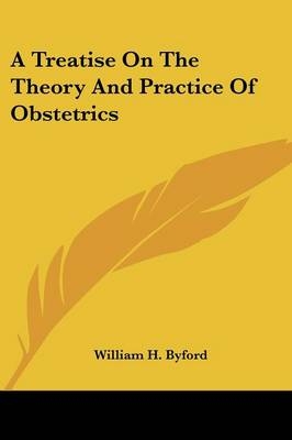 A Treatise On The Theory And Practice Of Obstetrics - William H Byford