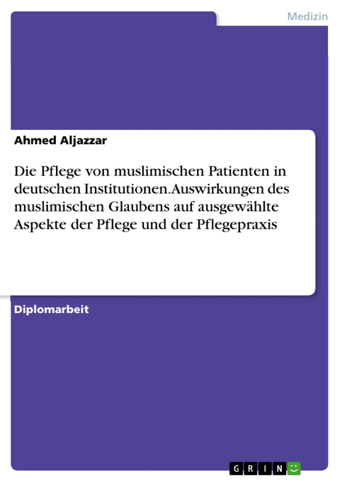 Die Pflege von muslimischen Patienten in deutschen Institutionen. Auswirkungen des muslimischen Glaubens auf ausgewählte Aspekte der Pflege und der Pflegepraxis - Ahmed Aljazzar