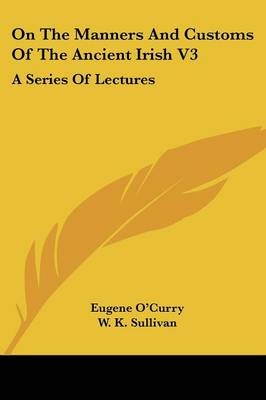 On The Manners And Customs Of The Ancient Irish V3 - Eugene O'Curry