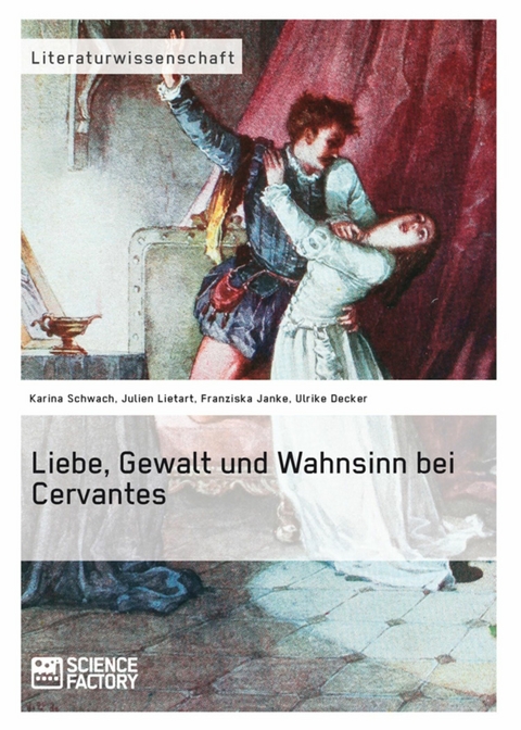 Liebe, Gewalt und Wahnsinn bei Cervantes - Karina Schwach, Julien Lietart, Franziska Janke, Ulrike Decker