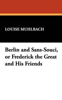 Berlin and Sans-Souci, or Frederick the Great and His Friends - Louise Muhlbach