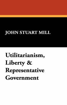 Utilitarianism, Liberty & Representative Government - John Stuart Mill