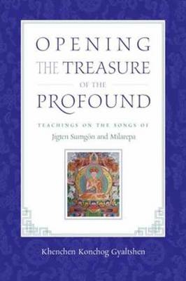 Opening the Treasure of the Profound -  Milarepa,  Khenchen Konchog Gyaltshen Rinpoche,  Jigten Sumgon